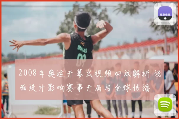 2008年奥运开幕式视频回放解析 场面设计影响赛事开局与全球传播