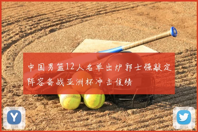 中国男篮12人名单出炉郭士强敲定阵容备战亚洲杯冲击佳绩