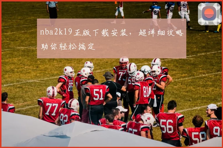 nba2k19正版下载安装，超详细攻略助你轻松搞定
