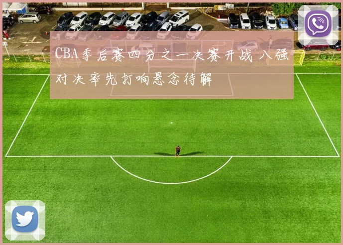 CBA季后赛四分之一决赛开战 八强对决率先打响悬念待解