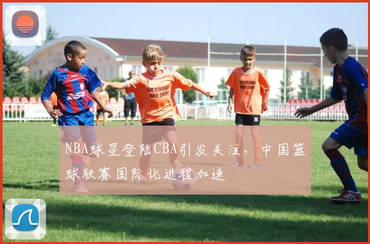 NBA球星登陆CBA引发关注，中国篮球联赛国际化进程加速