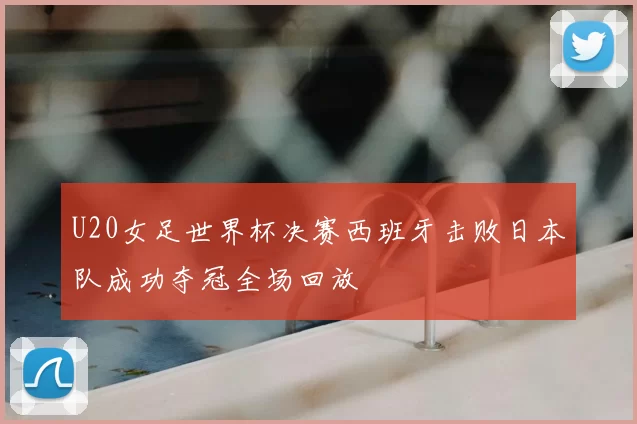 U20女足世界杯决赛西班牙击败日本队成功夺冠全场回放