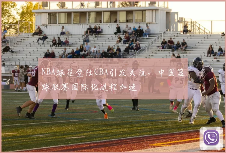 NBA球星登陆CBA引发关注，中国篮球联赛国际化进程加速