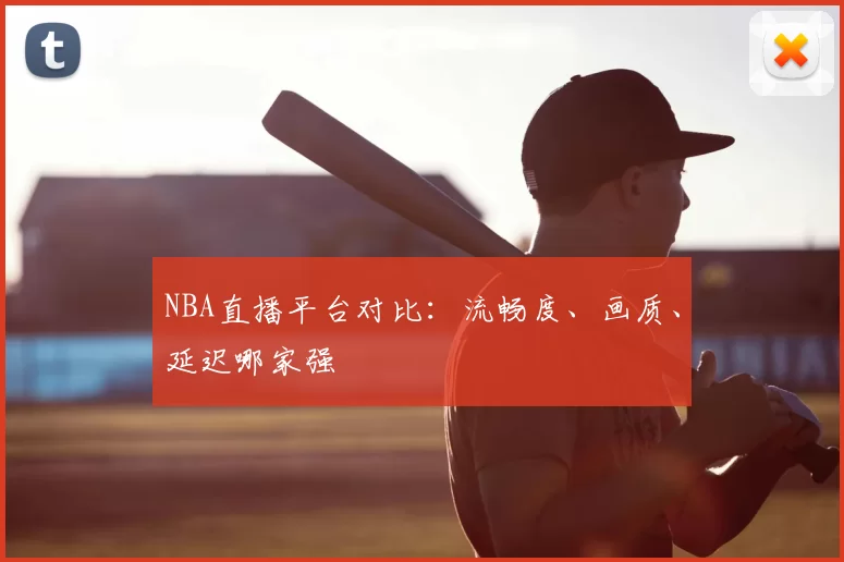 NBA直播平台对比：流畅度、画质、延迟哪家强