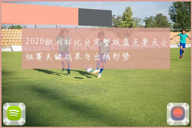 2020欧洲杯比分完整版盘点要点小组赛关键战果与出线形势