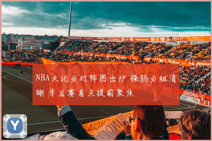NBA大比分对阵图出炉 强弱分组清晰 季后赛看点提前聚焦