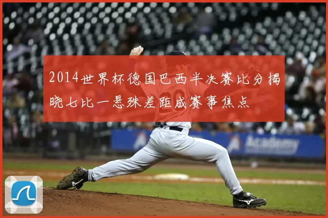 2014世界杯德国巴西半决赛比分揭晓七比一悬殊差距成赛事焦点