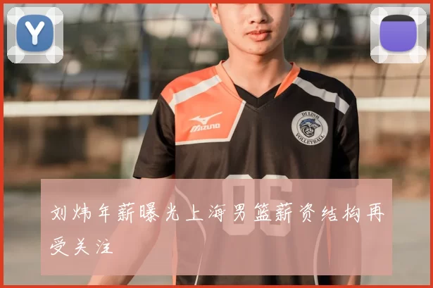 刘炜年薪曝光上海男篮薪资结构再受关注