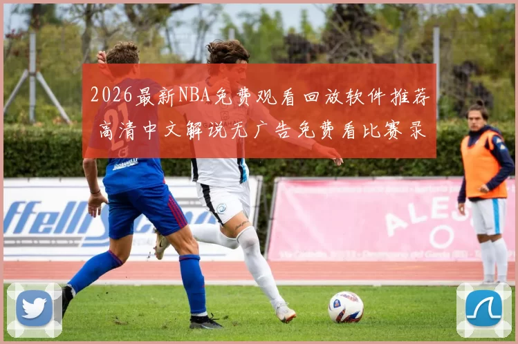 2026最新NBA免费观看回放软件推荐 高清中文解说无广告免费看比赛录像