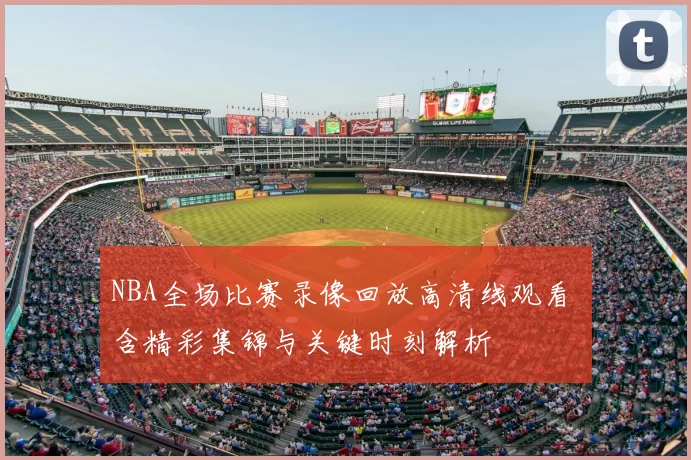 NBA全场比赛录像回放高清线观看 含精彩集锦与关键时刻解析