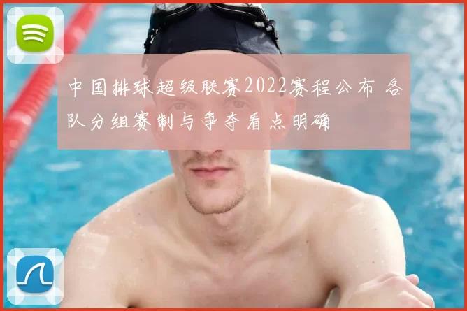 中国排球超级联赛2022赛程公布 各队分组赛制与争夺看点明确