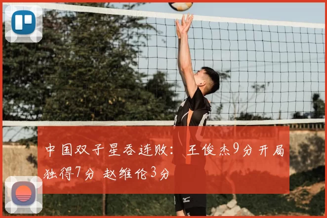 中国双子星吞连败:王俊杰9分开局独得7分 赵维伦3分