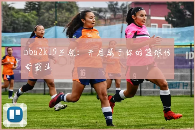 nba2k19王朝:开启属于你的篮球传奇霸业