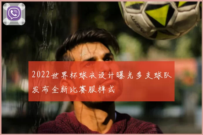 2022世界杯球衣设计曝光多支球队发布全新比赛服样式