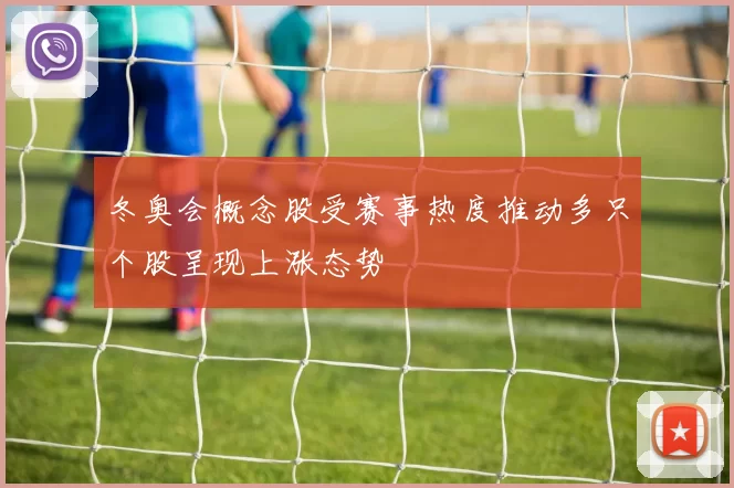 冬奥会概念股受赛事热度推动多只个股呈现上涨态势