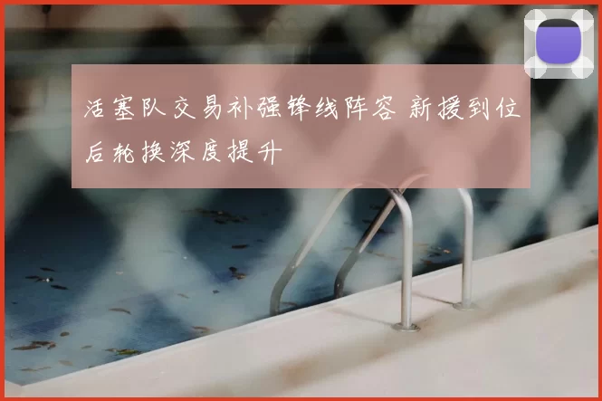 活塞队交易补强锋线阵容 新援到位后轮换深度提升