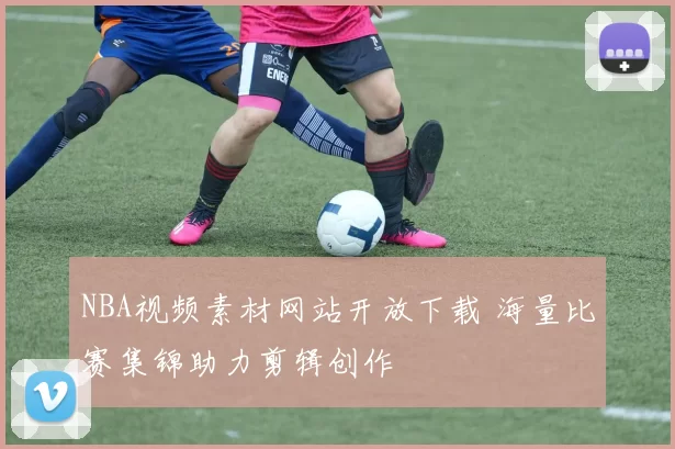 NBA视频素材网站开放下载 海量比赛集锦助力剪辑创作