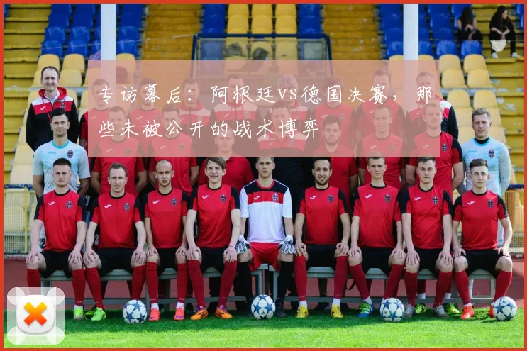 专访幕后：阿根廷vs德国决赛，那些未被公开的战术博弈