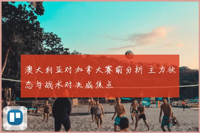 澳大利亚对加拿大赛前分析 主力状态与战术对决成焦点