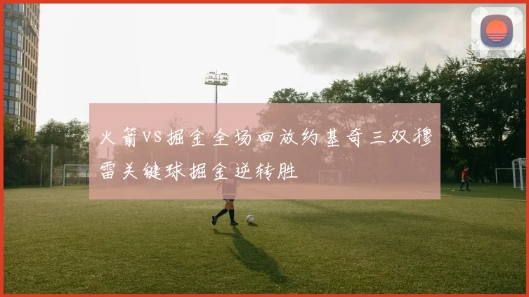 火箭vs掘金全场回放约基奇三双穆雷关键球掘金逆转胜