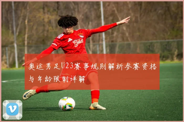 奥运男足U23赛事规则解析参赛资格与年龄限制详解