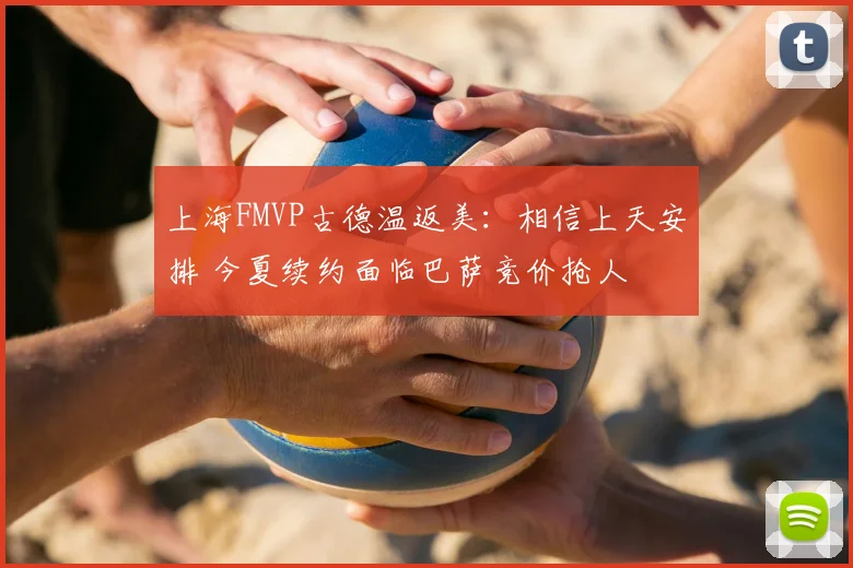 上海FMVP古德温返美:相信上天安排 今夏续约面临巴萨竞价抢人
