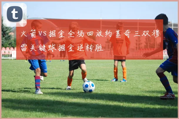火箭vs掘金全场回放约基奇三双穆雷关键球掘金逆转胜