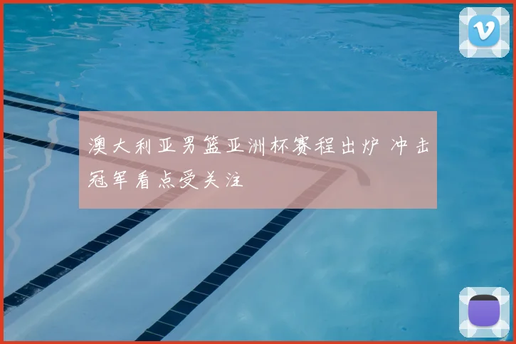 澳大利亚男篮亚洲杯赛程出炉 冲击冠军看点受关注