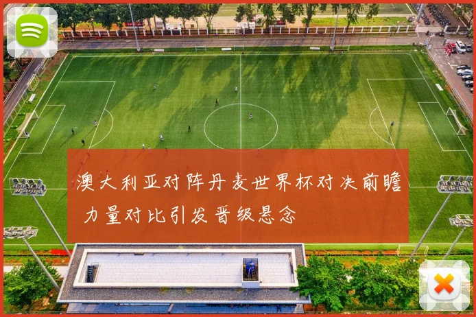 澳大利亚对阵丹麦世界杯对决前瞻 力量对比引发晋级悬念