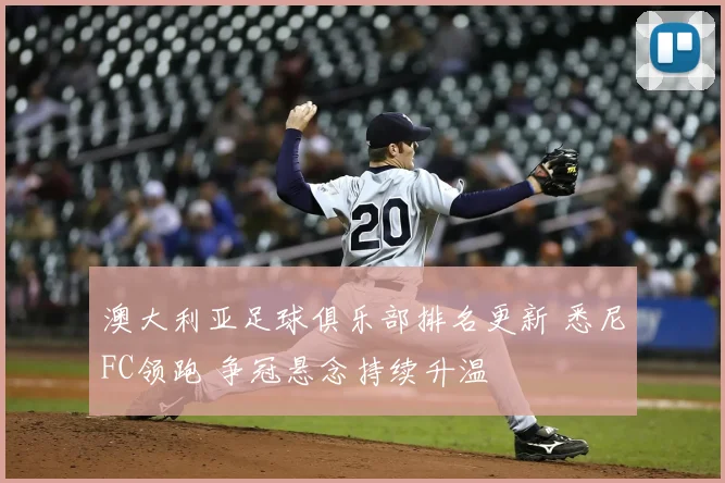 澳大利亚足球俱乐部排名更新 悉尼FC领跑 争冠悬念持续升温