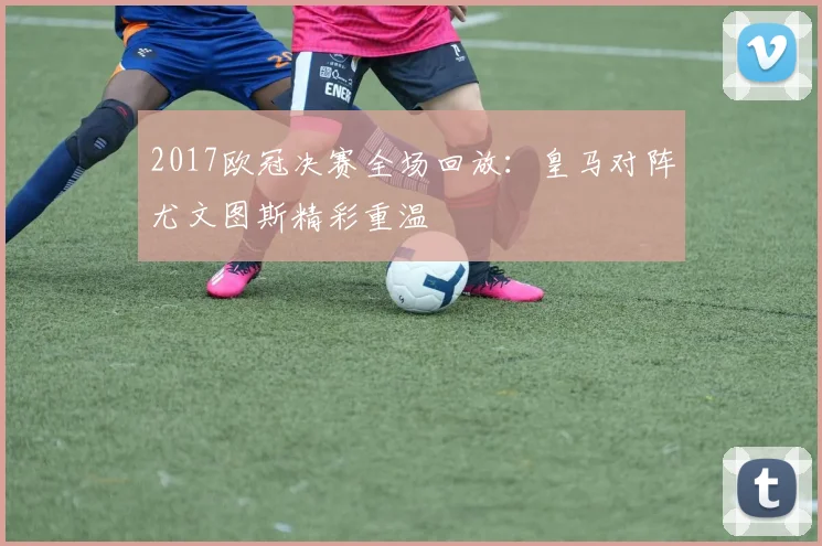 2017欧冠决赛全场回放:皇马对阵尤文图斯精彩重温