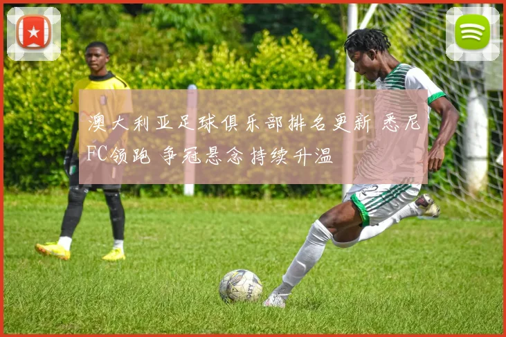 澳大利亚足球俱乐部排名更新 悉尼FC领跑 争冠悬念持续升温