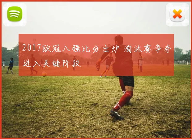 2017欧冠八强比分出炉 淘汰赛争夺进入关键阶段