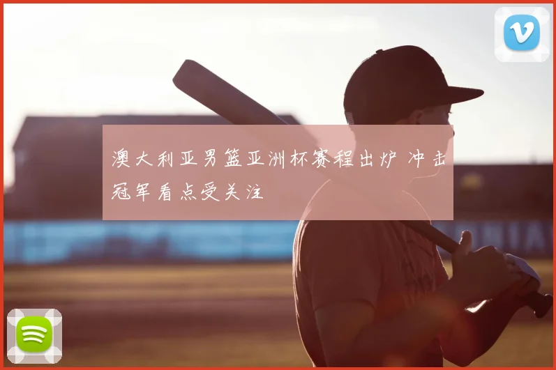 澳大利亚男篮亚洲杯赛程出炉 冲击冠军看点受关注