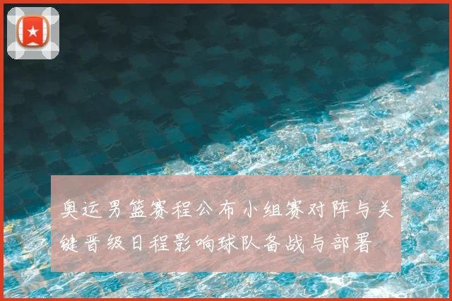 奥运男篮赛程公布小组赛对阵与关键晋级日程影响球队备战与部署