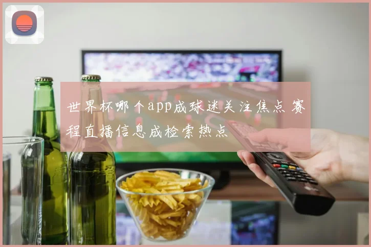 世界杯哪个app成球迷关注焦点 赛程直播信息成检索热点