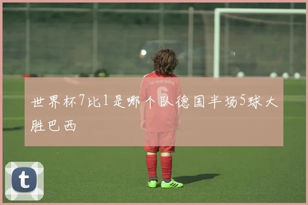 世界杯7比1是哪个队德国半场5球大胜巴西