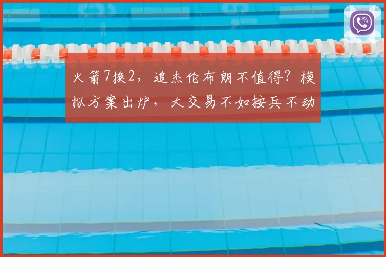 火箭7换2，追杰伦布朗不值得？模拟方案出炉，大交易不如按兵不动