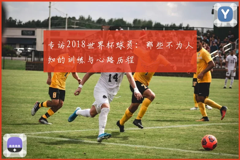 专访2018世界杯球员:那些不为人知的训练与心路历程